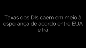 ​Taxas dos DIs caem em meio à esperança de acordo entre EUA e Irã 